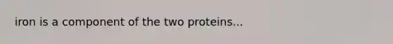 iron is a component of the two proteins...