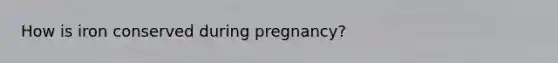 How is iron conserved during pregnancy?