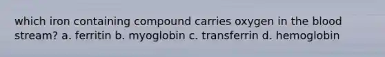 which iron containing compound carries oxygen in the blood stream? a. ferritin b. myoglobin c. transferrin d. hemoglobin