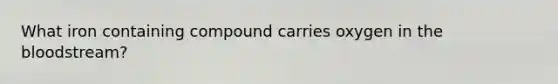 What iron containing compound carries oxygen in the bloodstream?