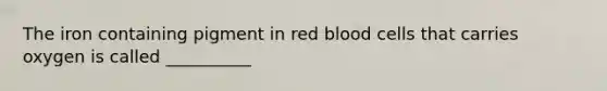 The iron containing pigment in red blood cells that carries oxygen is called __________