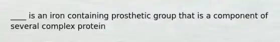 ____ is an iron containing prosthetic group that is a component of several complex protein