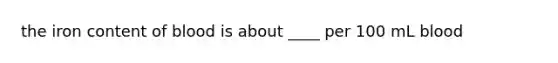 the iron content of blood is about ____ per 100 mL blood