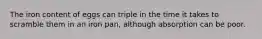 The iron content of eggs can triple in the time it takes to scramble them in an iron pan, although absorption can be poor.