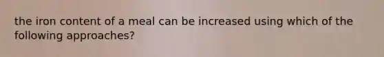 the iron content of a meal can be increased using which of the following approaches?