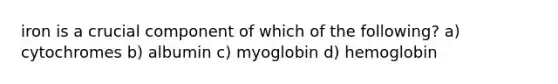 iron is a crucial component of which of the following? a) cytochromes b) albumin c) myoglobin d) hemoglobin