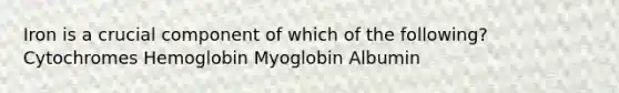 Iron is a crucial component of which of the following? Cytochromes Hemoglobin Myoglobin Albumin