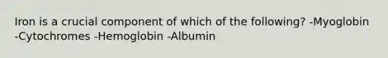 Iron is a crucial component of which of the following? -Myoglobin -Cytochromes -Hemoglobin -Albumin