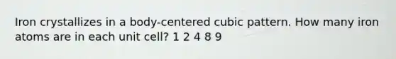 Iron crystallizes in a body-centered cubic pattern. How many iron atoms are in each unit cell? 1 2 4 8 9