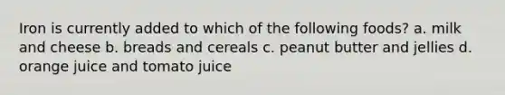 Iron is currently added to which of the following foods? a. milk and cheese b. breads and cereals c. peanut butter and jellies d. orange juice and tomato juice