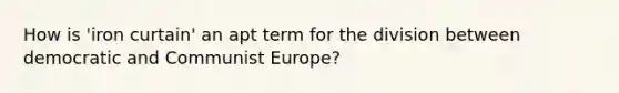 How is 'iron curtain' an apt term for the division between democratic and Communist Europe?