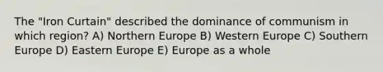 The "Iron Curtain" described the dominance of communism in which region? A) Northern Europe B) Western Europe C) Southern Europe D) Eastern Europe E) Europe as a whole