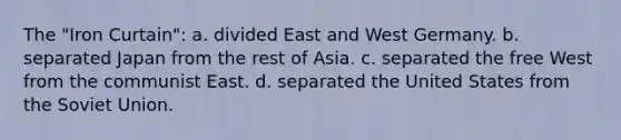 The "Iron Curtain": a. divided East and West Germany. b. separated Japan from the rest of Asia. c. separated the free West from the communist East. d. separated the United States from the Soviet Union.