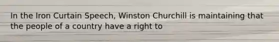 In the Iron Curtain Speech, Winston Churchill is maintaining that the people of a country have a right to