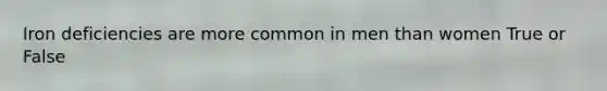 Iron deficiencies are more common in men than women True or False