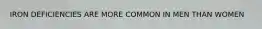 IRON DEFICIENCIES ARE MORE COMMON IN MEN THAN WOMEN