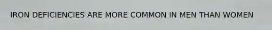 IRON DEFICIENCIES ARE MORE COMMON IN MEN THAN WOMEN