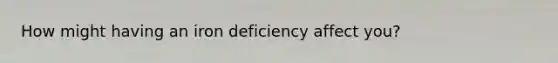 How might having an iron deficiency affect you?