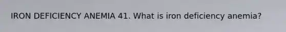 IRON DEFICIENCY ANEMIA 41. What is iron deficiency anemia?