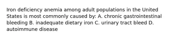 Iron deficiency anemia among adult populations in the United States is most commonly caused by: A. chronic gastrointestinal bleeding B. inadequate dietary iron C. urinary tract bleed D. autoimmune disease