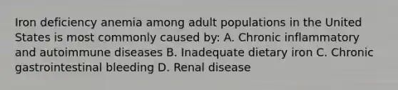 Iron deficiency anemia among adult populations in the United States is most commonly caused by: A. Chronic inflammatory and autoimmune diseases B. Inadequate dietary iron C. Chronic gastrointestinal bleeding D. Renal disease