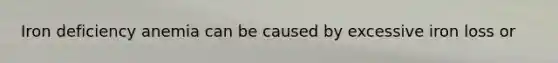 Iron deficiency anemia can be caused by excessive iron loss or