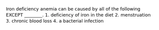 Iron deficiency anemia can be caused by all of the following EXCEPT ________. 1. deficiency of iron in the diet 2. menstruation 3. chronic blood loss 4. a bacterial infection