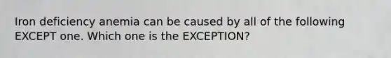 Iron deficiency anemia can be caused by all of the following EXCEPT one. Which one is the EXCEPTION?