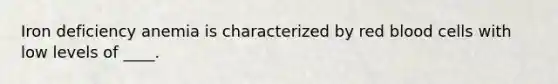 Iron deficiency anemia is characterized by red blood cells with low levels of ____.