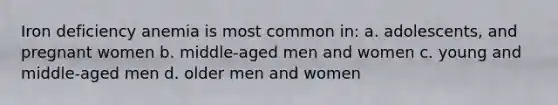 Iron deficiency anemia is most common in: a. adolescents, and pregnant women b. middle-aged men and women c. young and middle-aged men d. older men and women