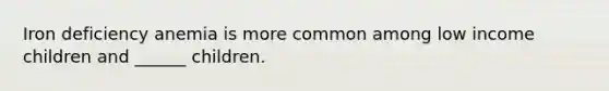 Iron deficiency anemia is more common among low income children and ______ children.