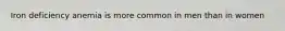 Iron deficiency anemia is more common in men than in women