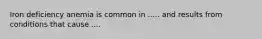 Iron deficiency anemia is common in ..... and results from conditions that cause ....