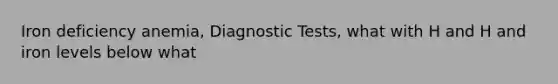 Iron deficiency anemia, Diagnostic Tests, what with H and H and iron levels below what