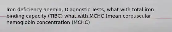 Iron deficiency anemia, Diagnostic Tests, what with total iron binding capacity (TIBC) what with MCHC (mean corpuscular hemoglobin concentration (MCHC)