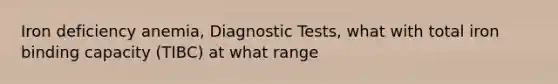 Iron deficiency anemia, Diagnostic Tests, what with total iron binding capacity (TIBC) at what range