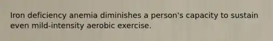 Iron deficiency anemia diminishes a person's capacity to sustain even mild-intensity aerobic exercise.