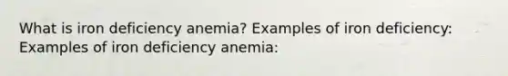 What is iron deficiency anemia? Examples of iron deficiency: Examples of iron deficiency anemia: