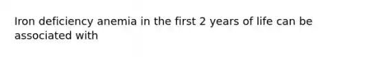 Iron deficiency anemia in the first 2 years of life can be associated with