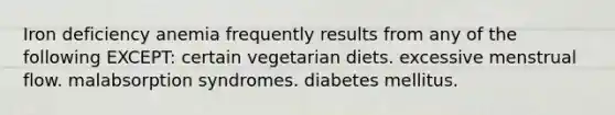 Iron deficiency anemia frequently results from any of the following EXCEPT: certain vegetarian diets. excessive menstrual flow. malabsorption syndromes. diabetes mellitus.