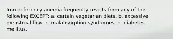 Iron deficiency anemia frequently results from any of the following EXCEPT: a. certain vegetarian diets. b. excessive menstrual flow. c. malabsorption syndromes. d. diabetes mellitus.