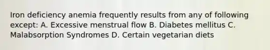 Iron deficiency anemia frequently results from any of following except: A. Excessive menstrual flow B. Diabetes mellitus C. Malabsorption Syndromes D. Certain vegetarian diets