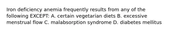 Iron deficiency anemia frequently results from any of the following EXCEPT: A. certain vegetarian diets B. excessive menstrual flow C. malabsorption syndrome D. diabetes mellitus