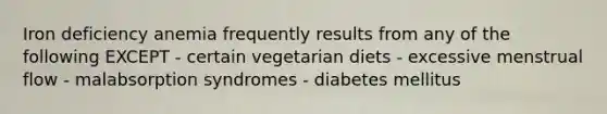 Iron deficiency anemia frequently results from any of the following EXCEPT - certain vegetarian diets - excessive menstrual flow - malabsorption syndromes - diabetes mellitus