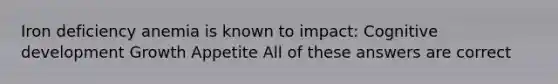 Iron deficiency anemia is known to impact: Cognitive development Growth Appetite All of these answers are correct