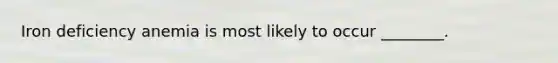 Iron deficiency anemia is most likely to occur ________.