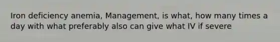 Iron deficiency anemia, Management, is what, how many times a day with what preferably also can give what IV if severe