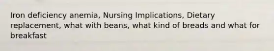 Iron deficiency anemia, Nursing Implications, Dietary replacement, what with beans, what kind of breads and what for breakfast