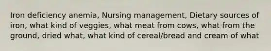 Iron deficiency anemia, Nursing management, Dietary sources of iron, what kind of veggies, what meat from cows, what from the ground, dried what, what kind of cereal/bread and cream of what