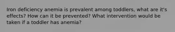 Iron deficiency anemia is prevalent among toddlers, what are it's effects? How can it be prevented? What intervention would be taken if a toddler has anemia?